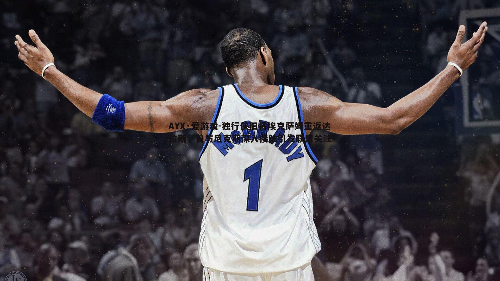 独行侠旧将埃克萨姆重返达拉斯,曾与尼克斯深入接触引发联盟关注