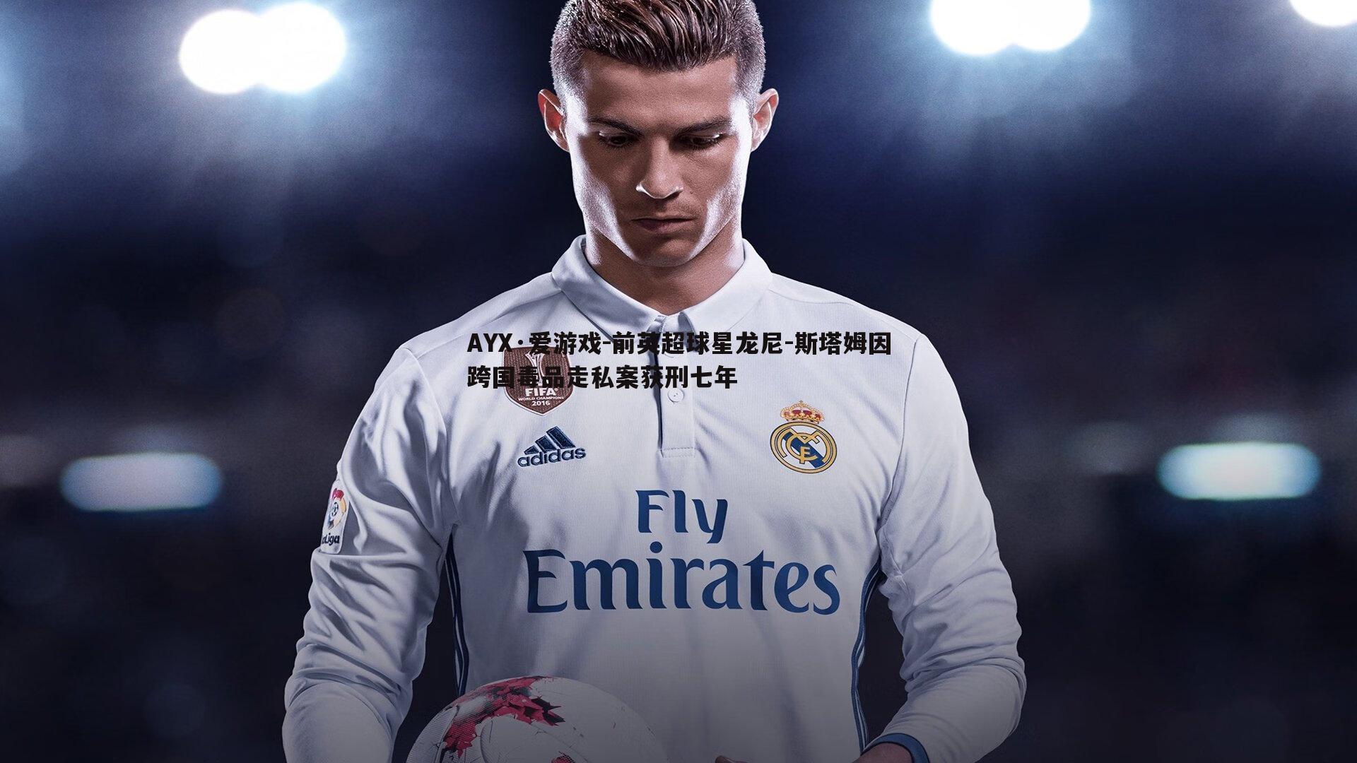 前英超球星龙尼-斯塔姆因跨国毒品走私案获刑七年